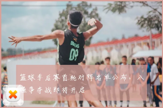 篮球季后赛首轮对阵名单公布,八强争夺战即将开启
