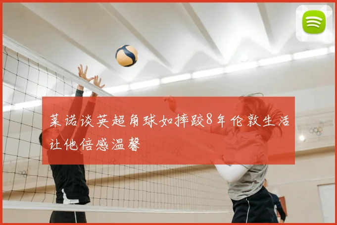 莱诺谈英超角球如摔跤8年伦敦生活让他倍感温馨