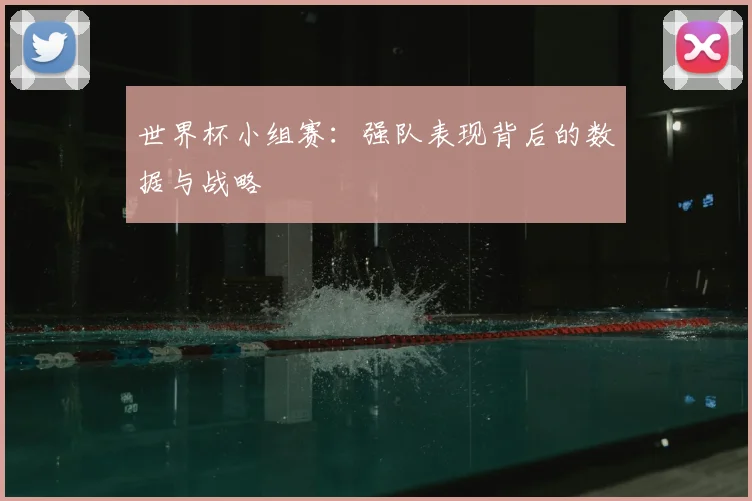 世界杯小组赛：强队表现背后的数据与战略