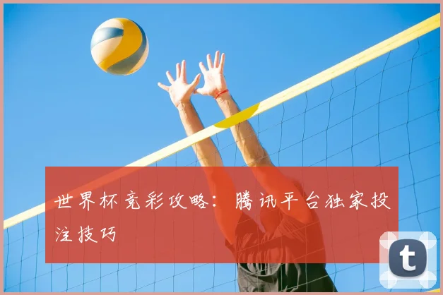 世界杯竞彩攻略:腾讯平台独家投注技巧