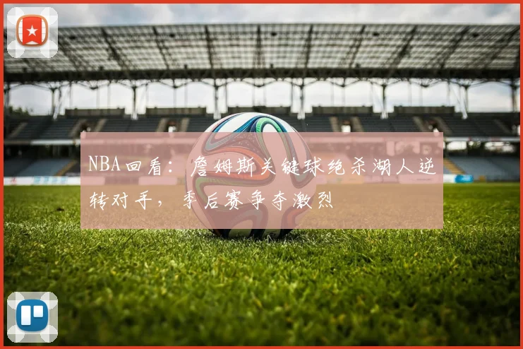 NBA回看:詹姆斯关键球绝杀湖人逆转对手,季后赛争夺激烈
