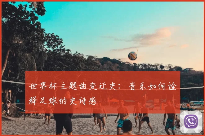 世界杯主题曲变迁史:音乐如何诠释足球的史诗感