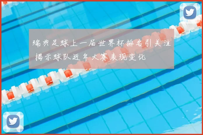 瑞典足球上一届世界杯排名引关注 揭示球队近年大赛表现变化