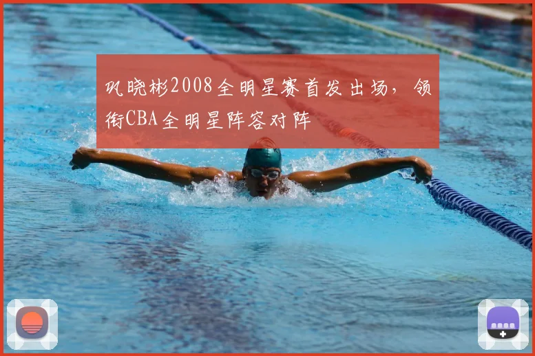 巩晓彬2008全明星赛首发出场,领衔CBA全明星阵容对阵