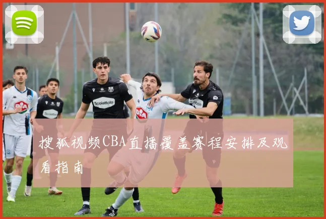 搜狐视频CBA直播覆盖赛程安排及观看指南