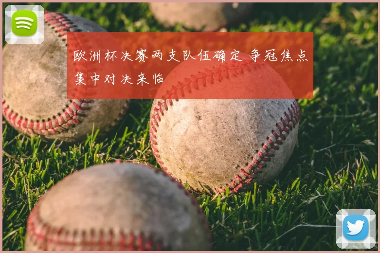 欧洲杯决赛两支队伍确定 争冠焦点集中对决来临