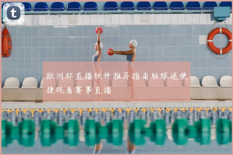 欧洲杯直播软件推荐指南助球迷便捷观看赛事直播