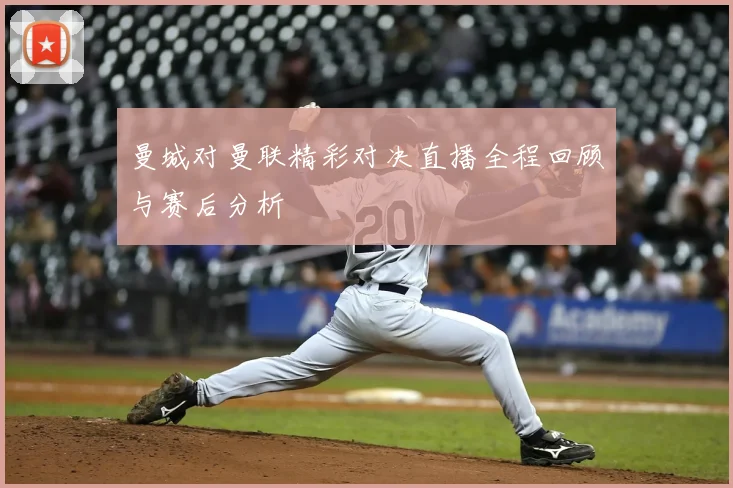 曼城对曼联精彩对决直播全程回顾与赛后分析