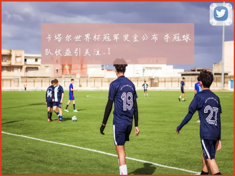 卡塔尔世界杯冠军奖金公布 夺冠球队收益引关注_1