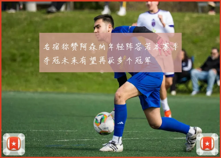 名宿称赞阿森纳年轻阵容若本赛季夺冠未来有望再获多个冠军