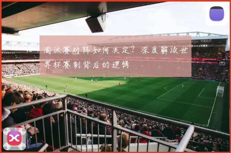 淘汰赛对阵如何决定？深度解读世界杯赛制背后的逻辑