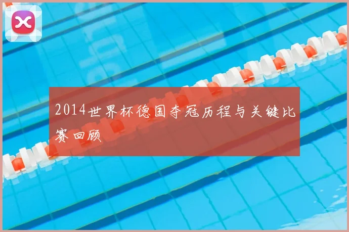 2014世界杯德国夺冠历程与关键比赛回顾