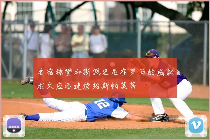 名宿称赞加斯佩里尼在罗马的成就尤文应迅速续约斯帕莱蒂