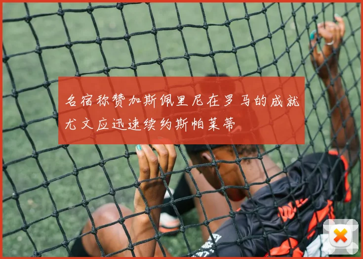 名宿称赞加斯佩里尼在罗马的成就尤文应迅速续约斯帕莱蒂