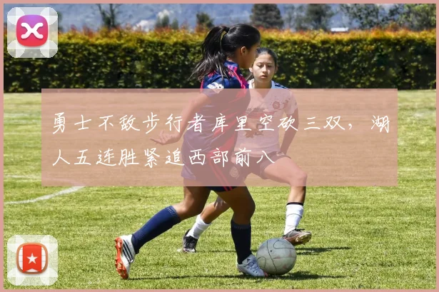 勇士不敌步行者库里空砍三双,湖人五连胜紧追西部前八