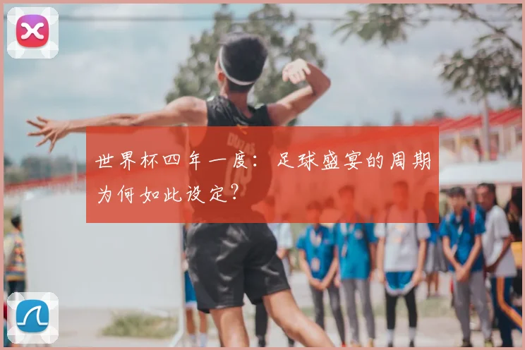 世界杯四年一度:足球盛宴的周期为何如此设定?