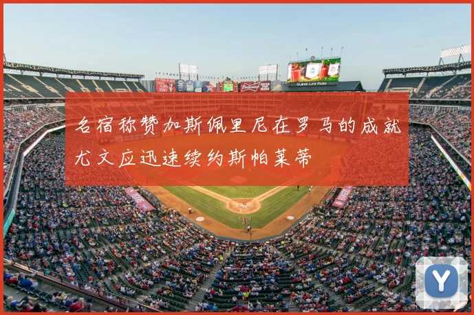 名宿称赞加斯佩里尼在罗马的成就尤文应迅速续约斯帕莱蒂