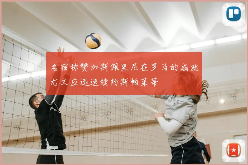 名宿称赞加斯佩里尼在罗马的成就尤文应迅速续约斯帕莱蒂