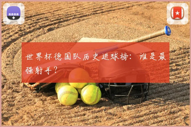 世界杯德国队历史进球榜:谁是最强射手?
