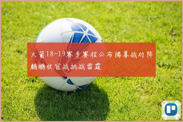火箭18-19赛季赛程公布揭幕战对阵鹈鹕收官战挑战雷霆