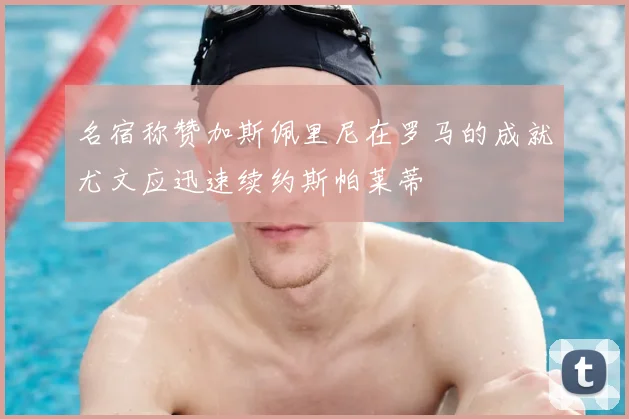 名宿称赞加斯佩里尼在罗马的成就尤文应迅速续约斯帕莱蒂