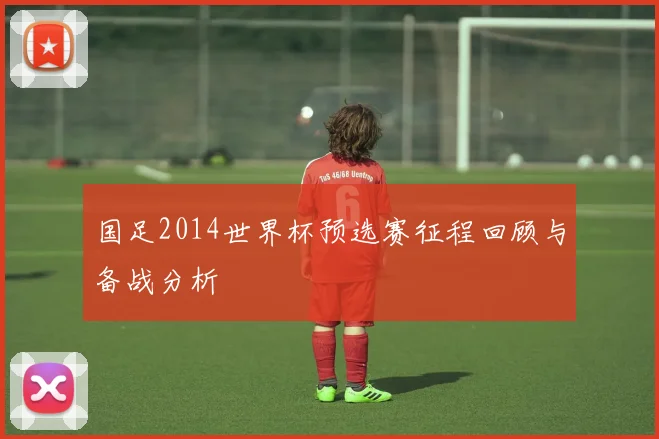 国足2014世界杯预选赛征程回顾与备战分析