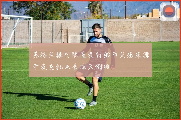 苏格兰银行限量发行纸币灵感来源于麦克托米奈惊天倒钩