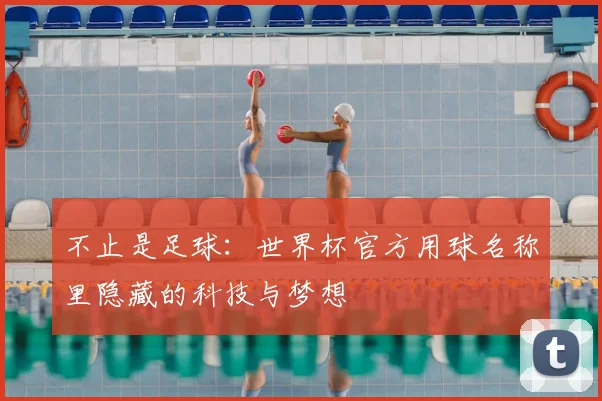 不止是足球:世界杯官方用球名称里隐藏的科技与梦想