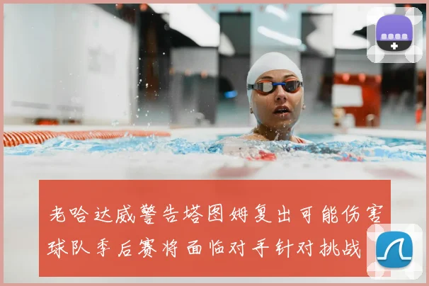 老哈达威警告塔图姆复出可能伤害球队季后赛将面临对手针对挑战