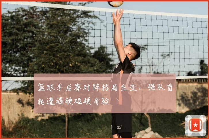 篮球季后赛对阵格局生变，强队首轮遭遇硬碰硬考验