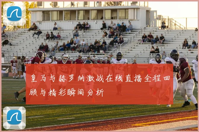 皇马与赫罗纳激战在线直播全程回顾与精彩瞬间分析