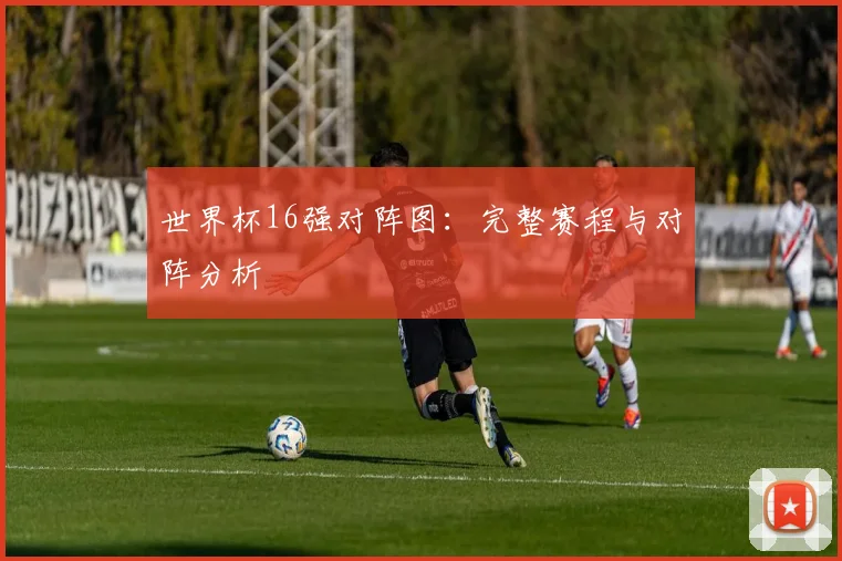 世界杯16强对阵图：完整赛程与对阵分析