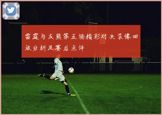 雷霆与灰熊第五场精彩对决录像回放分析及赛后点评