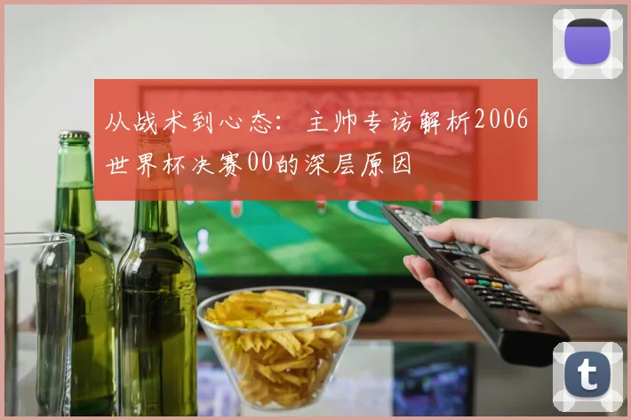 从战术到心态：主帅专访解析2006世界杯决赛00的深层原因