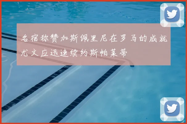名宿称赞加斯佩里尼在罗马的成就尤文应迅速续约斯帕莱蒂
