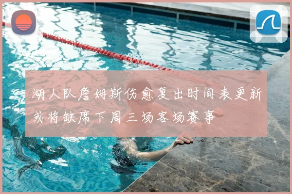 湖人队詹姆斯伤愈复出时间表更新或将缺席下周三场客场赛事