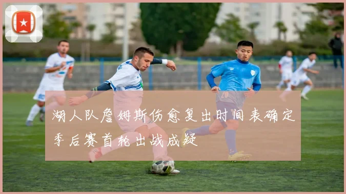 湖人队詹姆斯伤愈复出时间表确定季后赛首轮出战成疑