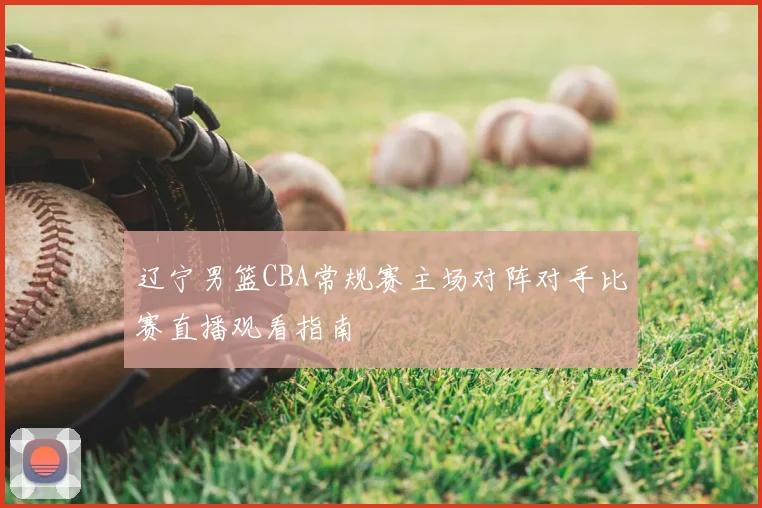 辽宁男篮CBA常规赛主场对阵对手比赛直播观看指南