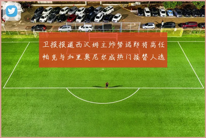 卫报报道西汉姆主帅努诺即将离任帕克与加里奥尼尔成热门接替人选
