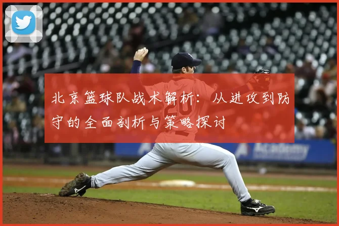 北京篮球队战术解析：从进攻到防守的全面剖析与策略探讨