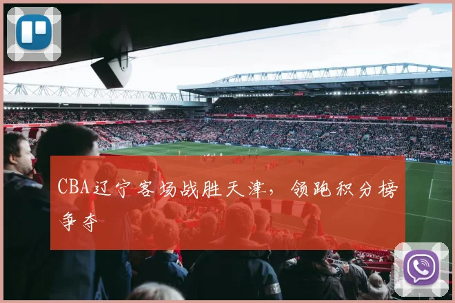 CBA辽宁客场战胜天津,领跑积分榜争夺