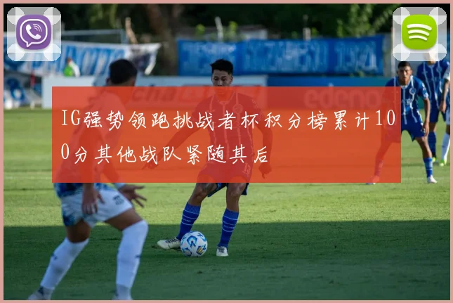 IG强势领跑挑战者杯积分榜累计100分其他战队紧随其后