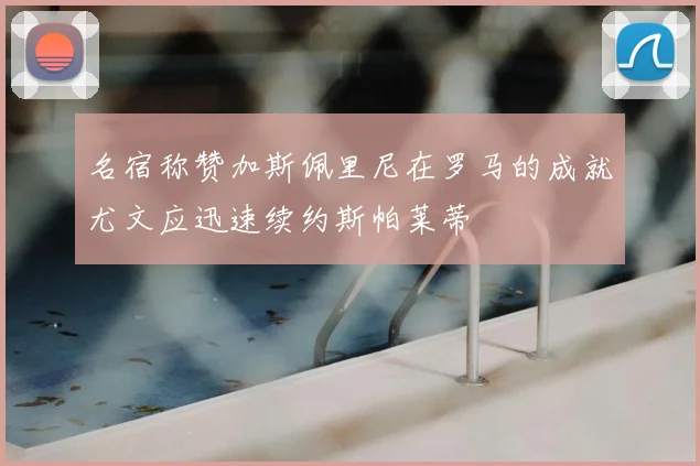 名宿称赞加斯佩里尼在罗马的成就尤文应迅速续约斯帕莱蒂