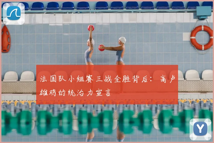 法国队小组赛三战全胜背后：高卢雄鸡的统治力宣言