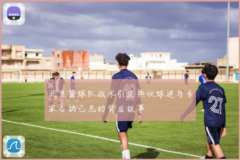 北京篮球队战术引发热议球迷与专家各执己见的背后故事