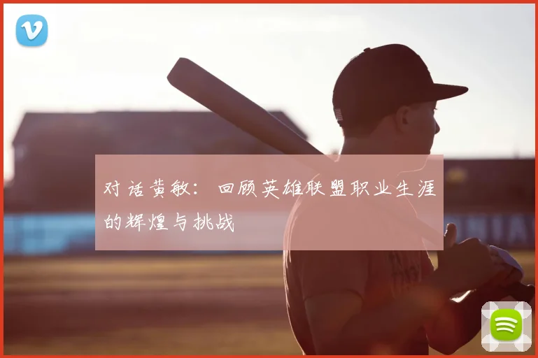 对话黄敏:回顾英雄联盟职业生涯的辉煌与挑战