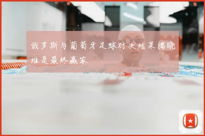 俄罗斯与葡萄牙足球对决结果揭晓谁是最终赢家