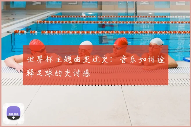 世界杯主题曲变迁史:音乐如何诠释足球的史诗感
