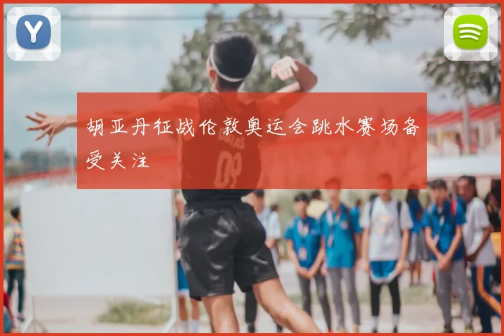 胡亚丹征战伦敦奥运会跳水赛场备受关注