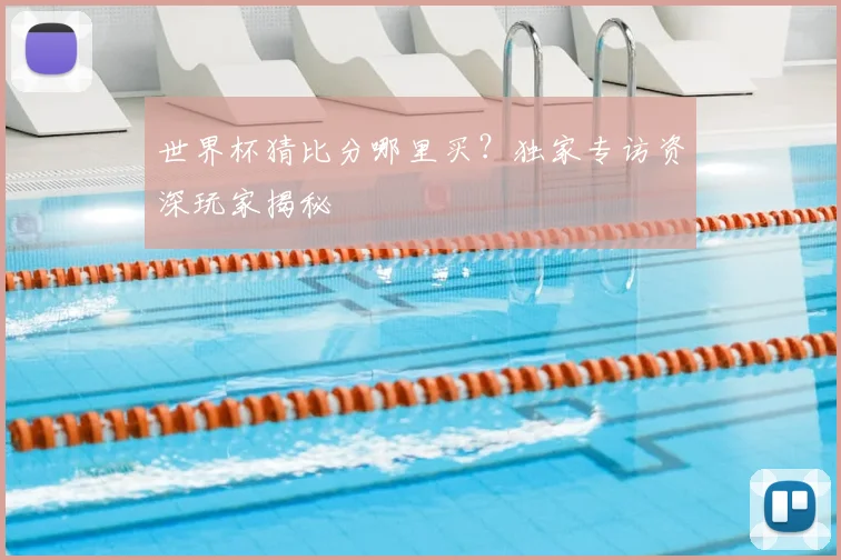 世界杯猜比分哪里买?独家专访资深玩家揭秘